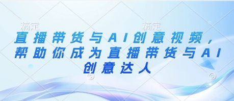 直播带货与AI创意视频，帮助你成为直播带货与AI创意达人-优创项目网