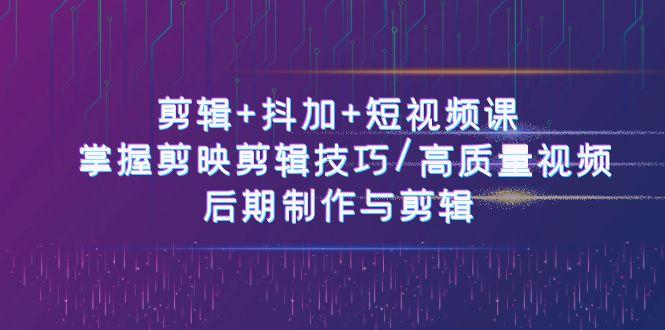 剪辑+抖加+短视频课： 掌握剪映剪辑技巧/高质量视频/后期制作与剪辑(50节)-优创项目网
