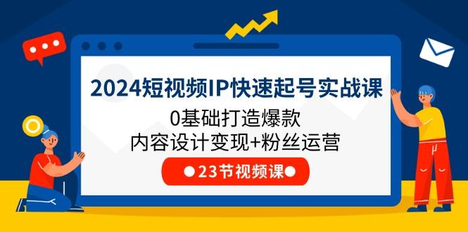 2024短视频IP快速起号实战课，0基础打造爆款内容设计变现+粉丝运营(23节-优创项目网