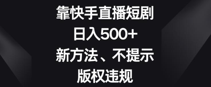 靠快手直播短剧，日入500+，新方法、不提示版权违规-优创项目网
