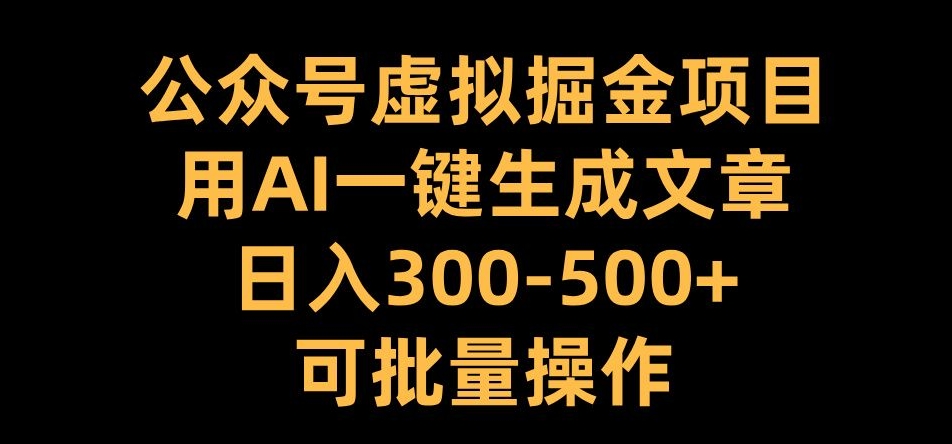公众号虚拟掘金项目，用AI一键生成文章，日入300+可批量操作【揭秘】-优创项目网