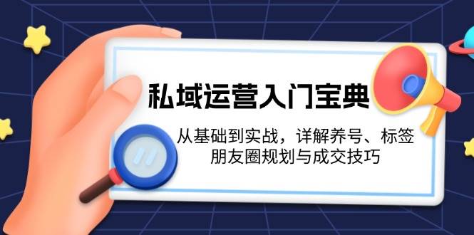 私域运营入门宝典：从基础到实战，详解养号、标签、朋友圈规划与成交技巧-优创项目网