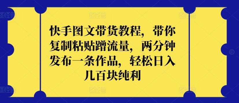 快手图文带货教程，带你复制粘贴蹭流量，两分钟发布一条作品，轻松日入几百块纯利【揭秘】-优创项目网