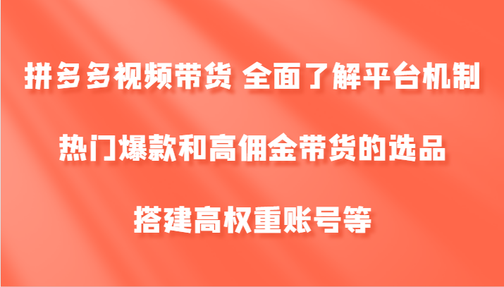 拼多多视频带货 全面了解平台机制、热门爆款和高佣金带货的选品，搭建高权重账号等-优创项目网