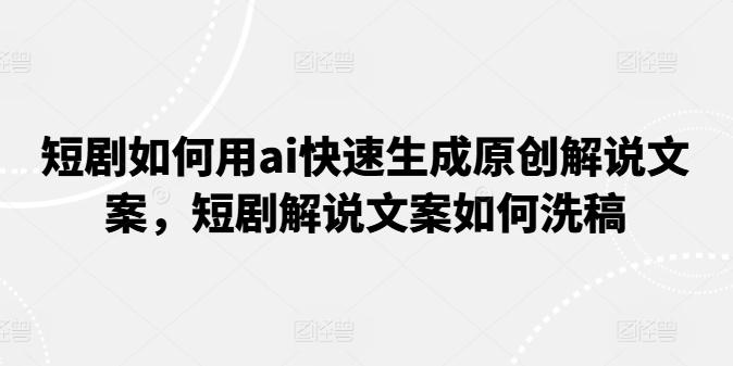 短剧如何用ai快速生成原创解说文案，短剧解说文案如何洗稿-优创项目网