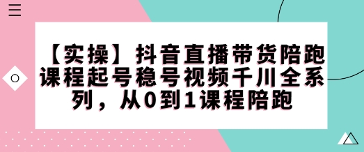 【实操】抖音直播带货陪跑课程起号稳号视频千川全系列，从0到1课程陪跑-优创项目网
