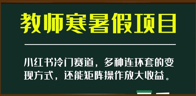 小红书冷门赛道，教师寒暑假项目，多种连环套的变现方式，还能矩阵操作放大收益【揭秘】-优创项目网
