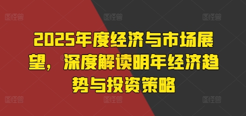 2025年度经济与市场展望，深度解读明年经济趋势与投资策略-优创项目网