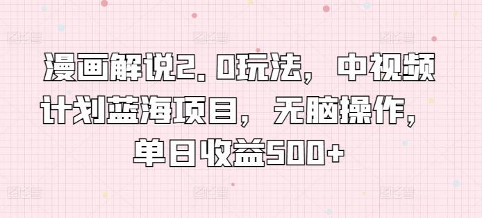 漫画解说2.0玩法，中视频计划蓝海项目，无脑操作，单日收益500+【揭秘】-优创项目网