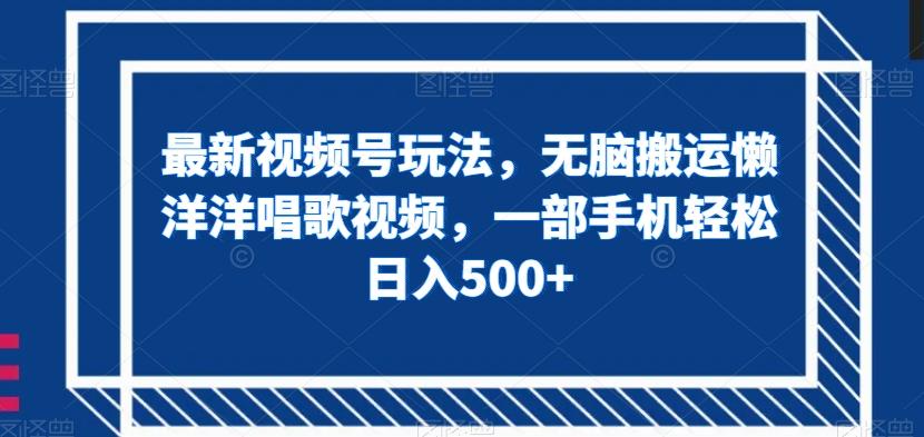 最新视频号玩法，无脑搬运懒洋洋唱歌视频，一部手机轻松日入500+【揭秘】-优创项目网