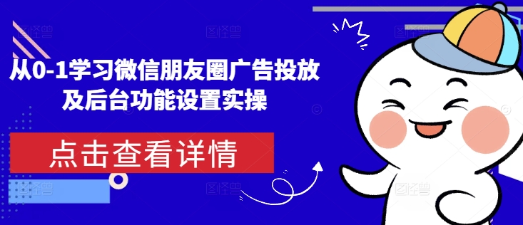 从0-1学习微信朋友圈广告投放及后台功能设置实操-优创项目网