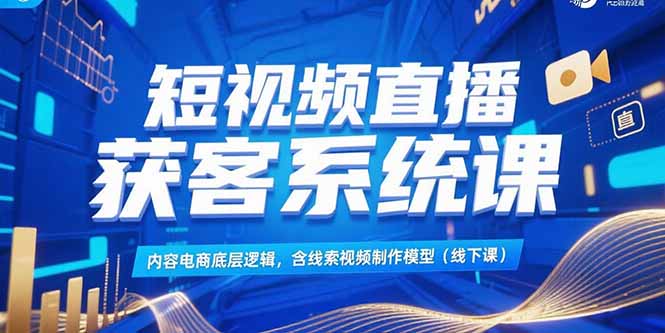 短视频直播获客系统课，内容电商底层逻辑，含线索视频制作模型(线下课-优创项目网