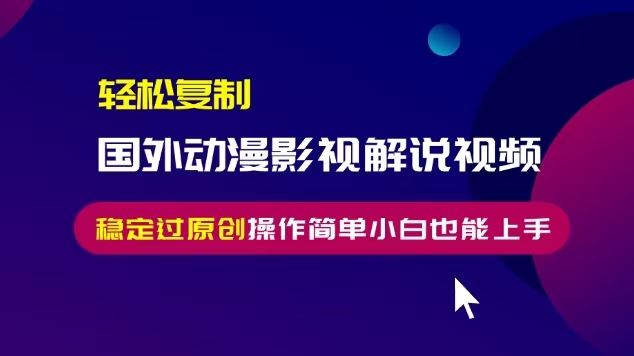 轻松复制国外动漫影视解说视频，无脑搬运稳定过原创，操作简单小白也能...-优创项目网