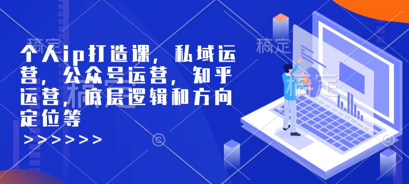 个人ip打造课，私域运营，公众号运营，知乎运营，底层逻辑和方向定位等-优创项目网