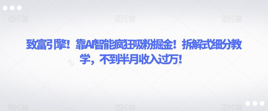 致富引擎！靠AI智能疯狂吸粉掘金！拆解式细分教学，不到半月收入过万【揭秘】-优创项目网