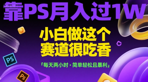 靠PS月入过1W，小白做这个赛道很吃香，每天两小时，简单轻松且暴利【揭秘】-优创项目网