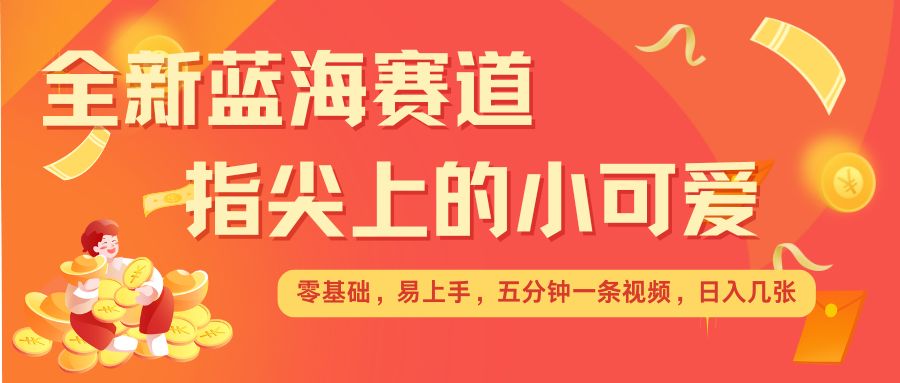 最新蓝海赛道，指尖上的小可爱，几分钟一条治愈系视频，日入几张，矩阵操作收益翻倍-优创项目网