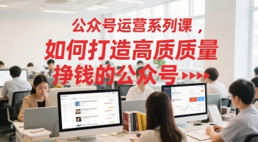 公众号运营系列课，如何打造高质量挣钱的公众号-优创项目网
