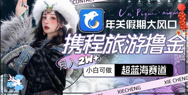 年关假期大风口，携程旅游撸金，超蓝海赛道,月入2w+【揭秘】-优创项目网