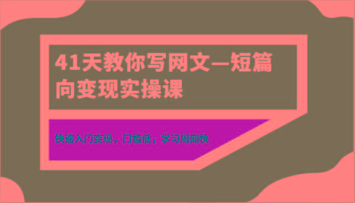 41天教你写网文—短篇向变现实操课，快速入门变现，门槛低，学习周期快-优创项目网