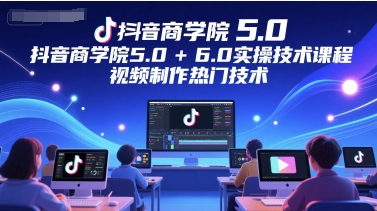 抖音商学院5.0+6.0实操技术课程，视频制作热门技术-优创项目网