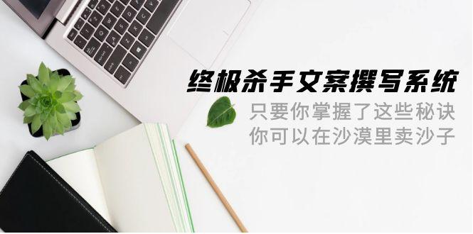 (9928期)终极 杀手文案-撰写系统 只要你掌握了这些秘诀 你可以在沙漠里卖沙子-42节-优创项目网