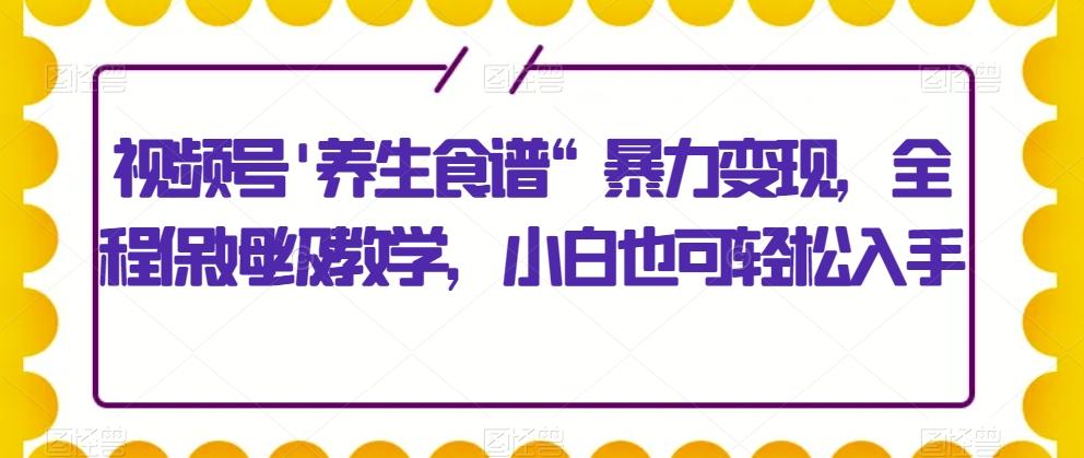视频号'养生食谱“暴力变现，全程保姆级教学，小白也可轻松入手-优创项目网