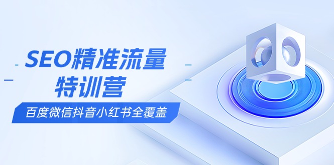 SEO精准流量特训营，百度微信抖音小红书全覆盖，带你搞懂搜索优化核心技巧-优创项目网
