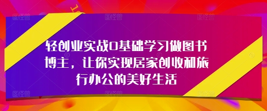 轻创业实战0基础学习做图书博主，让你实现居家创收和旅行办公的美好生活-优创项目网