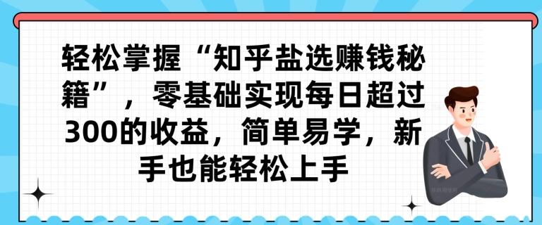 轻松掌握“知乎盐选赚钱秘籍”，零基础实现每日超过300的收益，简单易学，新手也能轻松上手-优创项目网