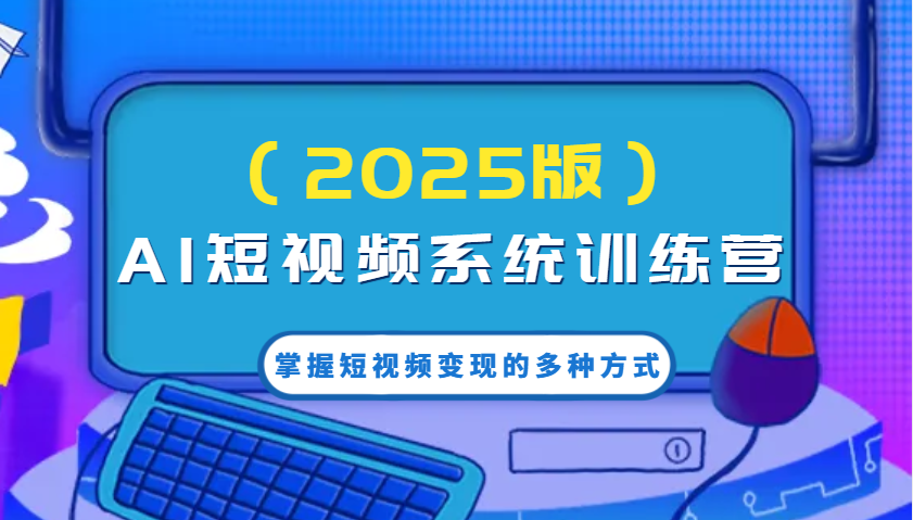 AI短视频系统训练营(2025版)掌握短视频变现的多种方式，结合AI技术提升创作效率！-优创项目网