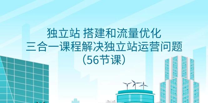 独立站 搭建和流量优化，三合一课程解决独立站运营问题(56节课)-优创项目网