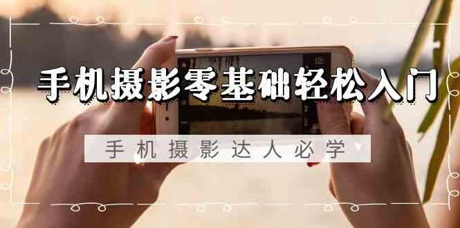 手机摄影零基础轻松入门-手机摄影达人必学，不限手机品牌(无水印课程)-优创项目网