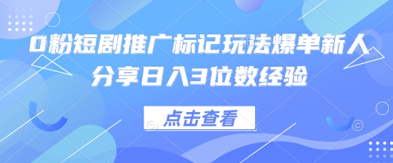 0粉短剧推广标记玩法爆单新人分享日入3位数经验-优创项目网