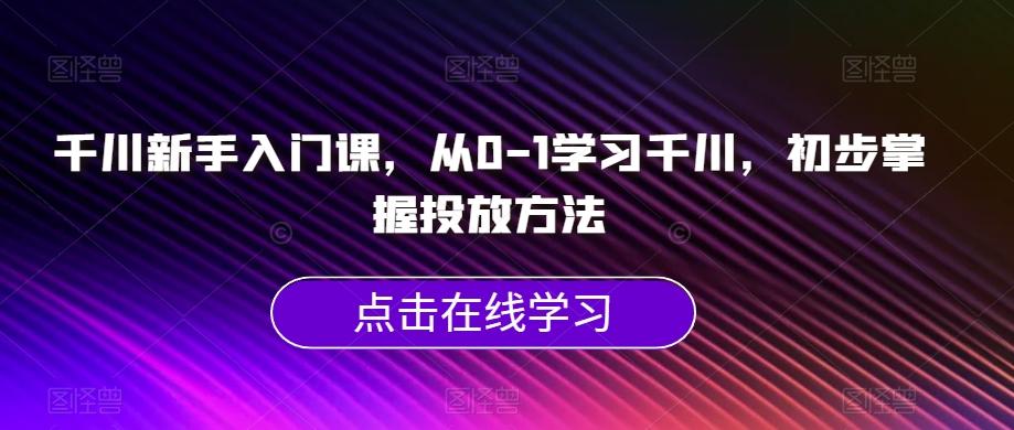 千川新手入门课，从0-1学习千川，初步掌握投放方法-优创项目网