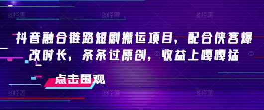 抖音融合链路短剧搬运项目，配合侠客爆改时长，条条过原创，收益嘎嘎猛-优创项目网