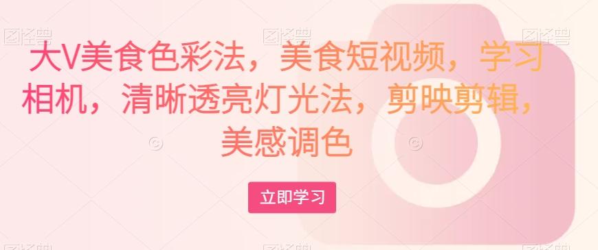 大V美食色彩法，美食短视频，学习相机，清晰透亮灯光法，剪映剪辑，美感调色-优创项目网