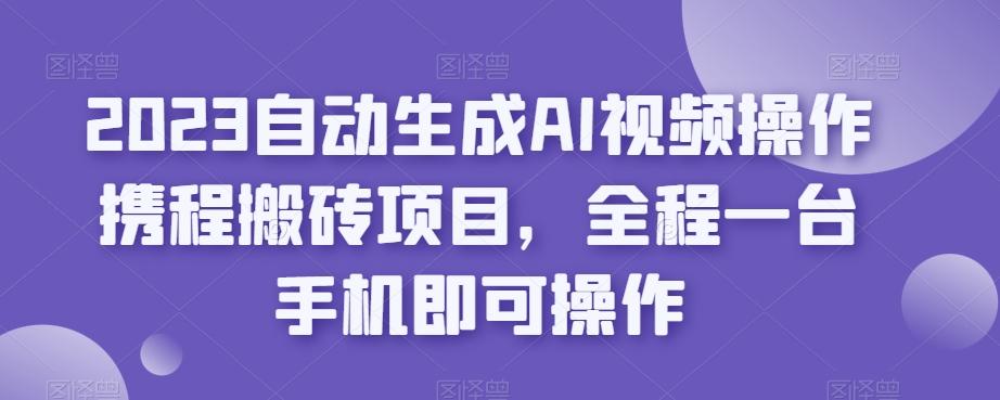 2023自动生成AI视频操作携程搬砖项目，全程一台手机即可操作-优创项目网