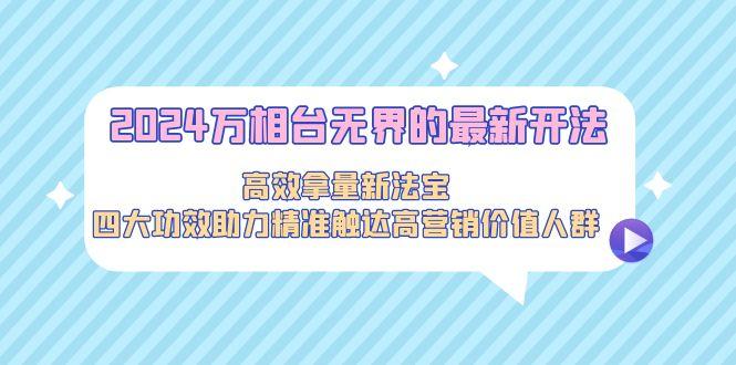 2024万相台无界的最新开法，高效拿量新法宝，四大功效助力精准触达高营…-优创项目网