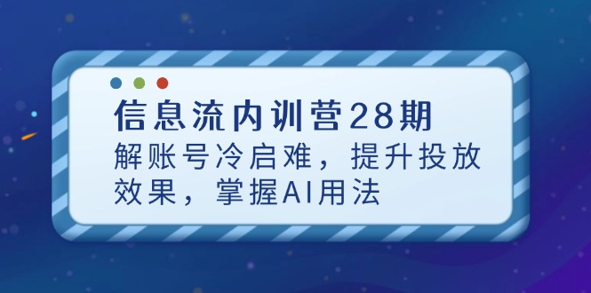 信息流内训营28期，解账号冷启难，提升投放效果，掌握AI用法-优创项目网