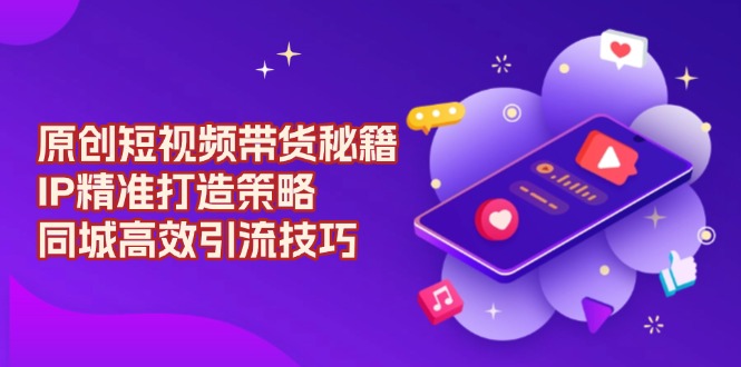 原创 短视频带货秘籍，IP精准打造策略，同城高效引流技巧-优创项目网
