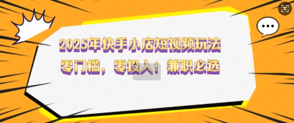 2025年快手小店短视频玩法，零门槛，零投入，兼职必选【揭秘】-优创项目网