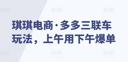 琪琪电商·多多三联车玩法，上午用下午爆单-优创项目网