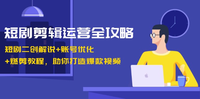 短剧剪辑运营全攻略：短剧二创解说+账号优化+燃剪教程，助你打造爆款视频-优创项目网