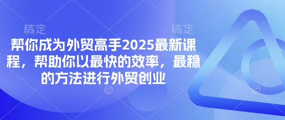 帮你成为外贸高手2025最新课程，帮助你以最快的效率，最稳的方法进行外贸创业-优创项目网