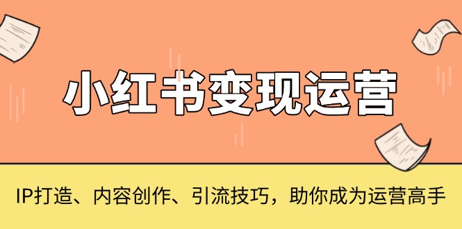 小红书变现运营，IP打造、内容创作、引流技巧，助你成为运营高手-优创项目网