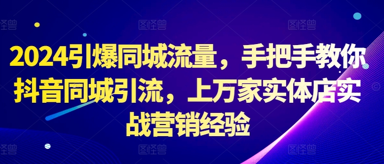2024引爆同城流量，手把手教你抖音同城引流，上万家实体店实战营销经验-优创项目网
