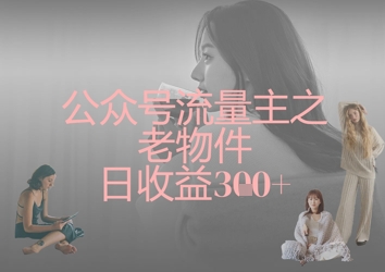 公众号流量主之老物件日收益300+-优创项目网