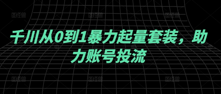 千川从0到1暴力起量套装，助力账号投流-优创项目网