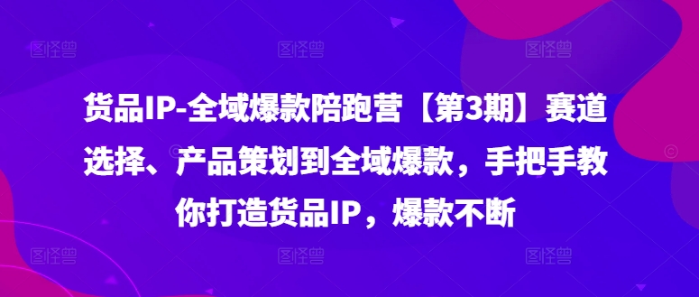 货品IP全域爆款陪跑营【第3期】赛道选择、产品策划到全域爆款，手把手教你打造货品IP，爆款不断-优创项目网